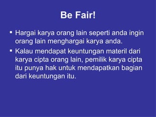 Be Fair! Hargai karya orang lain seperti anda ingin orang lain menghargai karya anda.  Kalau mendapat keuntungan materil dari karya cipta orang lain, pemilik karya cipta itu punya hak untuk mendapatkan bagian dari keuntungan itu. 