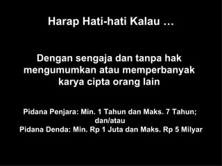 Harap Hati-hati Kalau … Dengan sengaja dan tanpa hak mengumumkan atau memperbanyak karya cipta orang lain Pidana Penjara: Min. 1 Tahun dan Maks. 7 Tahun;  dan/atau  Pidana Denda: Min. Rp 1 Juta dan Maks. Rp 5 Milyar 