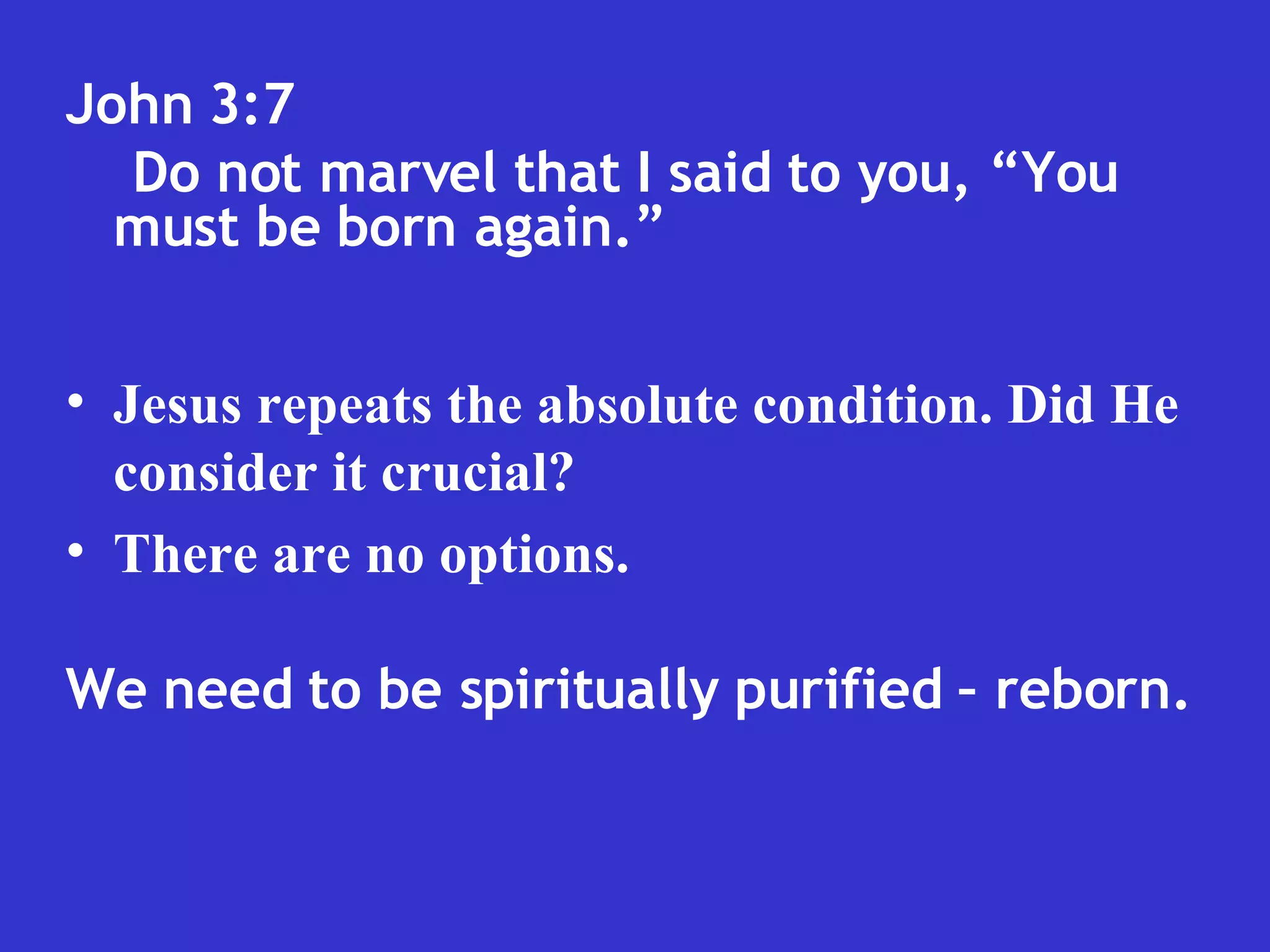 John 3:7  Do not marvel that I said to you, “You must be born again.” Jesus repeats the absolute condition. Did He consider it crucial?  There are no options. We need to be spiritually purified – reborn. 
