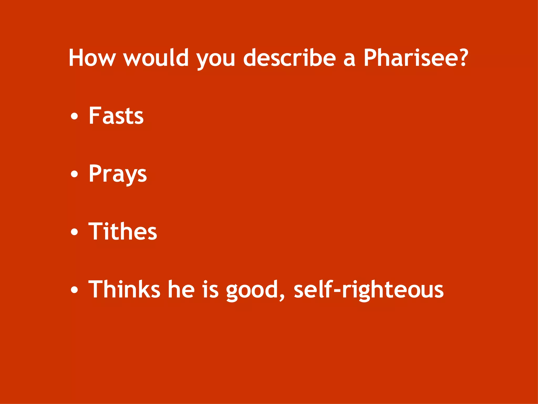 How would you describe a Pharisee? Fasts Prays Tithes Thinks he is good, self-righteous 