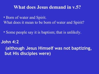 John 4:2  (although Jesus Himself was not baptizing, but His disciples were) What does Jesus demand in v.5?   Born of water and Spirit. What does it mean to be born of water and Spirit?  Some people say it is baptism; that is unlikely.  