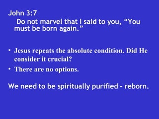 John 3:7  Do not marvel that I said to you, “You must be born again.” Jesus repeats the absolute condition. Did He consider it crucial?  There are no options. We need to be spiritually purified – reborn. 