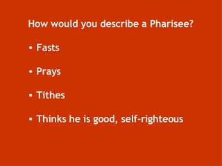How would you describe a Pharisee? Fasts Prays Tithes Thinks he is good, self-righteous 