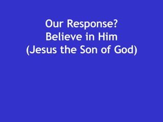 Our Response? Believe in Him (Jesus the Son of God) 