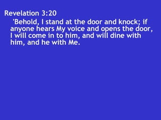 Revelation 3:20  'Behold, I stand at the door and knock; if anyone hears My voice and opens the door, I will come in to him, and will dine with him, and he with Me.  