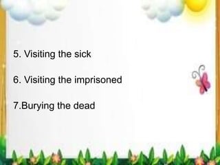 5. Visiting the sick
6. Visiting the imprisoned
7.Burying the dead
 