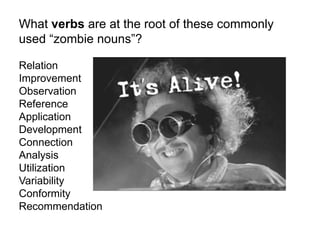 What verbs are at the root of these commonly 
used “zombie nouns”? 
Relation 
Improvement 
Observation 
Reference 
Application 
Development 
Connection 
Analysis 
Utilization 
Variability 
Conformity 
Recommendation 
 