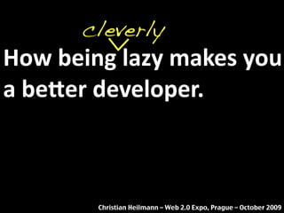 How being lazy makes you
a be2er developer.
Christian Heilmann – Web 2.0 Expo, Prague – October 2009
cleverly
 