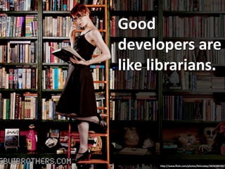 Good
developers are
like librarians.
h2p://www.ﬂickr.com/photos/feliciaday/3828388329/
 
