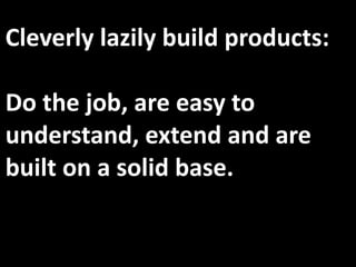 Cleverly lazily build products:
Do the job, are easy to
understand, extend and are
built on a solid base.
 