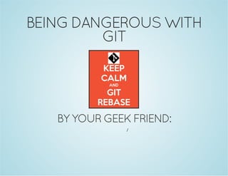 BEING DANGEROUS WITH
GIT

BY YOUR GEEK FRIEND:
/

 
