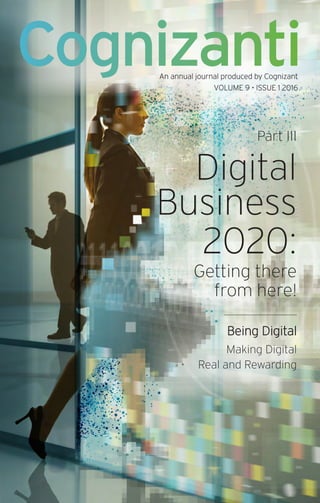 Cognizanti
Part III
Digital
Business
2020:
Getting there
from here!
Being Digital
Making Digital
Real and Rewarding
An annual journal produced by Cognizant
VOLUME 9 • ISSUE 1 2016
 