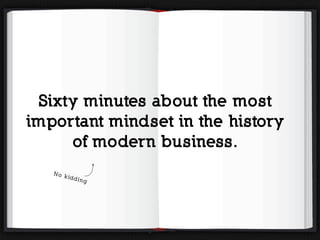 Sixty minutes about the most
important mindset in the history
of modern business.
No kidding
 