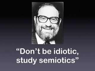 “Don’t be idiotic,
study semiotics”