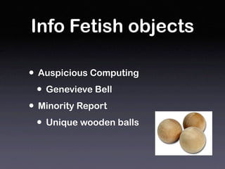Info Fetish objects

• Auspicious Computing
  • Genevieve Bell
• Minority Report
  • Unique wooden balls