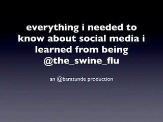 everything i needed to
know about social media i
   learned from being
     @the_swine_ﬂu
      an @baratunde production
 