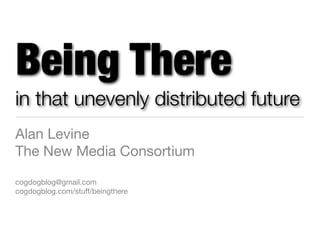 Being There
in that unevenly distributed future
Alan Levine
The New Media Consortium

cogdogblog@gmail.com
cogdogblog.com/stuff/beingthere
 