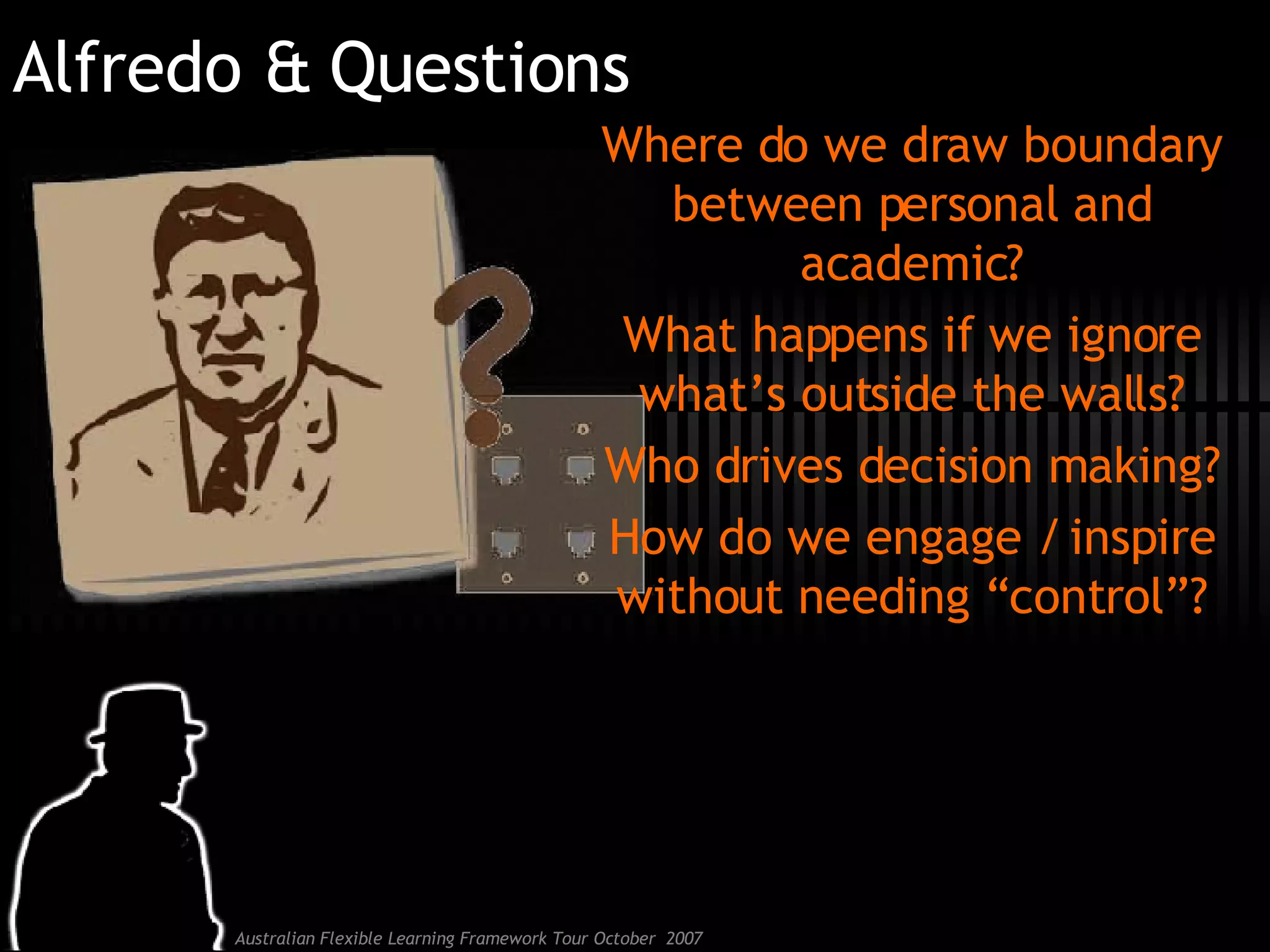 Alfredo & Questions Where do we draw boundary between personal and academic? What happens if we ignore what’s outside the walls? Who drives decision making? How do we engage / inspire without needing “control”? 