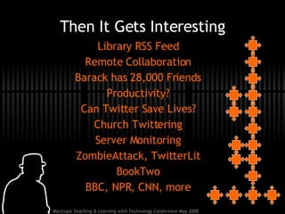 Library RSS Feed Remote Collaboration Barack has 28,000 Friends Productivity? Can Twitter Save Lives? Church Twittering Server Monitoring ZombieAttack, TwitterLit BookTwo BBC, NPR, CNN, more Then It Gets Interesting 