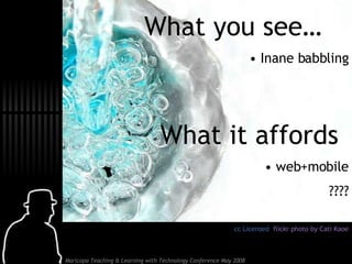What you see… •  Inane babbling What it affords •  web+mobile ???? cc Licensed  flickr photo by Cati Kaoe 