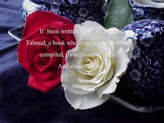 It’ been written in the HEBREW’s Talmud, a book where sayings of Rabbis are compiled, throughout the ages…  And closes saying: 