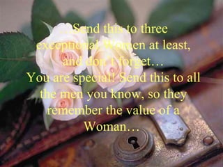 … Send this to three exceptional Women at least, and don’t forget… You are special! Send this to all the men you know, so they remember the value of a Woman…  