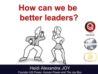 How can we be
better leaders?
Heidi Alexandra JOY
Founder UQ Power, Human Power and The Joy Box
 