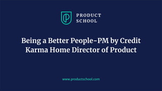 www.productschool.com
Being a Better People-PM by Credit
Karma Home Director of Product
 