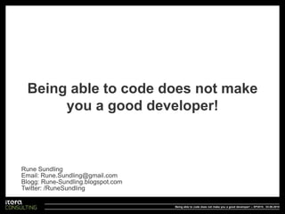 Being able to code does not make you a good developer! Rune Sundling Email: Rune.Sundling@gmail.com Blogg: Rune-Sundling.blogspot.com Twitter: /RuneSundling Being able to code does not make you a good developer! – XP2010 ,  03.06.2010 