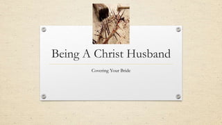 Being A Christ Husband
Covering Your Bride
 