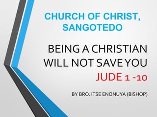 BEING A CHRISTIAN
WILL NOT SAVEYOU
JUDE 1 -10
BY BRO. ITSE ENONUYA (BISHOP)
CHURCH OF CHRIST,
SANGOTEDO
 