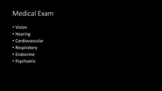 Medical Exam
• Vision
• Hearing
• Cardiovascular
• Respiratory
• Endocrine
• Psychiatric
 