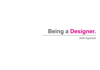 Being a Designer.
Aditi Agarwal
 