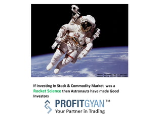 If Investing In Stock & Commodity Market was a
Rocket Science then Astronauts have made Good
Investors
 