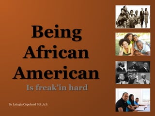 Being
African
American
Is freak’in hard
By Latagia Copeland-Tyronce B.S.,A.S.
 