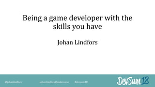 Being a game developer with the
skills you have
Johan Lindfors
@johanlindfors johan.lindfors@coderox.se #devsum18
 