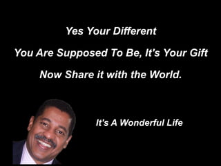 Yes Your Different
You Are Supposed To Be, It's Your Gift
Now Share it with the World.
It's A Wonderful Life
 