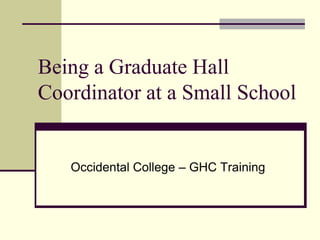 Being a Graduate Hall
Coordinator at a Small School


   Occidental College – GHC Training
 