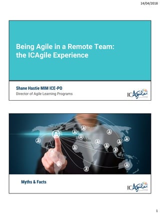 14/04/2018
1
Shane Hastie MIM ICE-PO
Director of Agile Learning Programs
Being Agile in a Remote Team:
the ICAgile Experience
Myths & Facts
What do we
Know About
Remote Workers
and Teams?
 