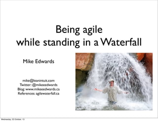 Being agile
while standing in a Waterfall
Mike Edwards

mike@leanintuit.com
Twitter: @mikeeedwards
Blog: www.mikeeedwards.ca
References: agilewaterfall.ca

Wednesday, 23 October, 13

 