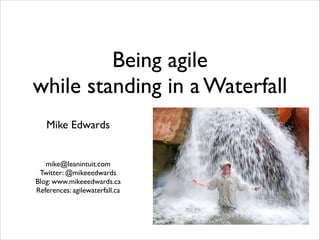 Being agile
while standing in a Waterfall
!

Mike Edwards	


!
!
!
!
mike@leanintuit.com	

Twitter: @mikeeedwards	

Blog: www.mikeeedwards.ca	

References: agilewaterfall.ca

 