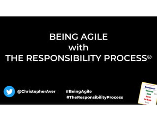 BEING AGILE 
with  
THE RESPONSIBILITY PROCESS®
@ChristopherAver #BeingAgile
#TheResponsibilityProcess
 