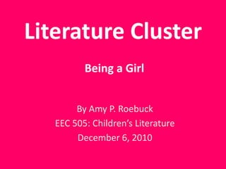 Literature ClusterBeing a Girl By Amy P. Roebuck EEC 505: Children’s Literature December 6, 2010 
