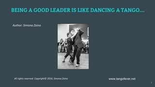 All rights reserved. Copyright© 2016, Simona Zaino
BEING A GOOD LEADER IS LIKE DANCING A TANGO….
Author: Simona Zaino
1
www.tangofever.net
 