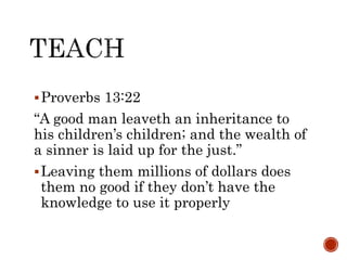 Proverbs 13:22
“A good man leaveth an inheritance to
his children’s children; and the wealth of
a sinner is laid up for the just.”
Leaving them millions of dollars does
them no good if they don’t have the
knowledge to use it properly
 