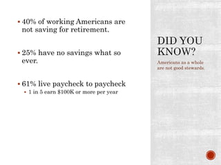  40% of working Americans are
not saving for retirement.
 25% have no savings what so
ever.
 61% live paycheck to paycheck
 1 in 5 earn $100K or more per year
Americans as a whole
are not good stewards.
 