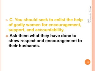  C. You should seek to enlist the help
of godly women for encouragement,
support, and accountability.
 Ask them what they have done to
show respect and encouragement to
their husbands.
Monday,November30,
2015
18
 