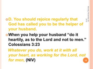 D. You should rejoice regularly that
God has called you to be the helper of
your husband.
When you help your husband “do it
heartily, as to the Lord and not to men.”
Colossians 3:23
Whatever you do, work at it with all
your heart, as working for the Lord, not
for men, (NIV)
Monday,November30,
2015
19
 