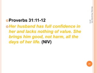 Proverbs 31:11-12
Her husband has full confidence in
her and lacks nothing of value. She
brings him good, not harm, all the
days of her life. (NIV)
Monday,November30,
2015
21
 