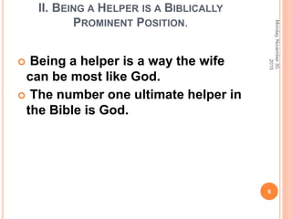 II. BEING A HELPER IS A BIBLICALLY
PROMINENT POSITION.
 Being a helper is a way the wife
can be most like God.
 The number one ultimate helper in
the Bible is God.
Monday,November30,
2015
6
 